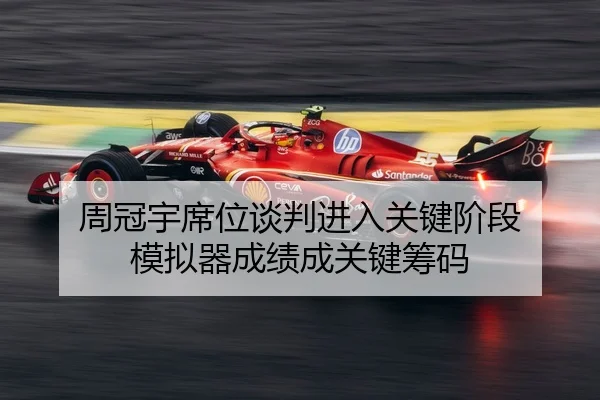 周冠宇席位谈判进入关键阶段 模拟器成绩成关键筹码